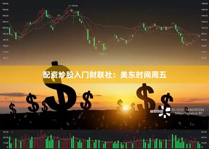 配资炒股入门　　财联社：美东时间周五