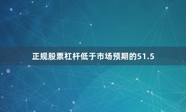正规股票杠杆低于市场预期的51.5