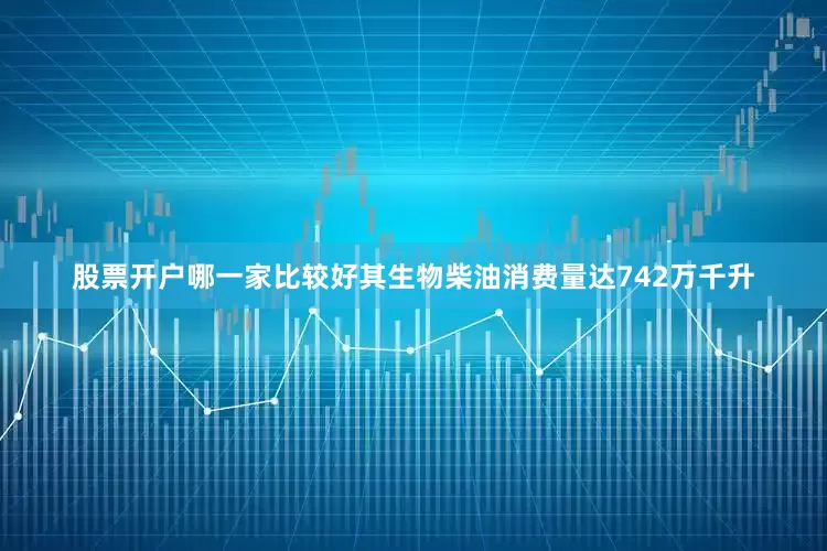 股票开户哪一家比较好其生物柴油消费量达742万千升