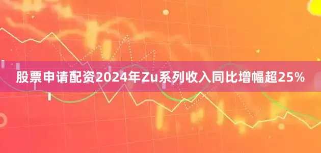 股票申请配资2024年Zu系列收入同比增幅超25%