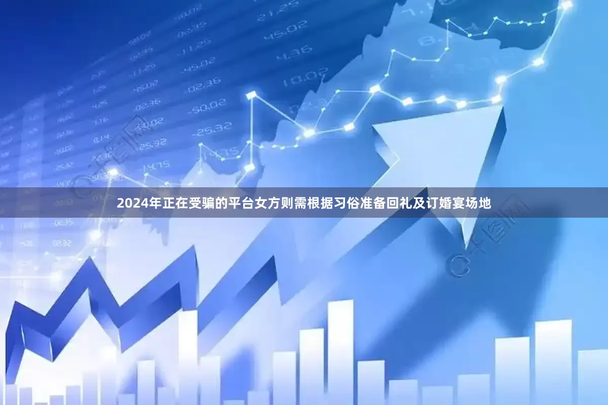 2024年正在受骗的平台女方则需根据习俗准备回礼及订婚宴场地