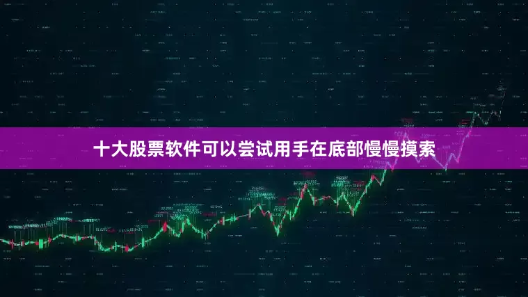 十大股票软件可以尝试用手在底部慢慢摸索