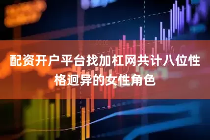 配资开户平台找加杠网共计八位性格迥异的女性角色