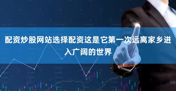 配资炒股网站选择配资这是它第一次远离家乡进入广阔的世界