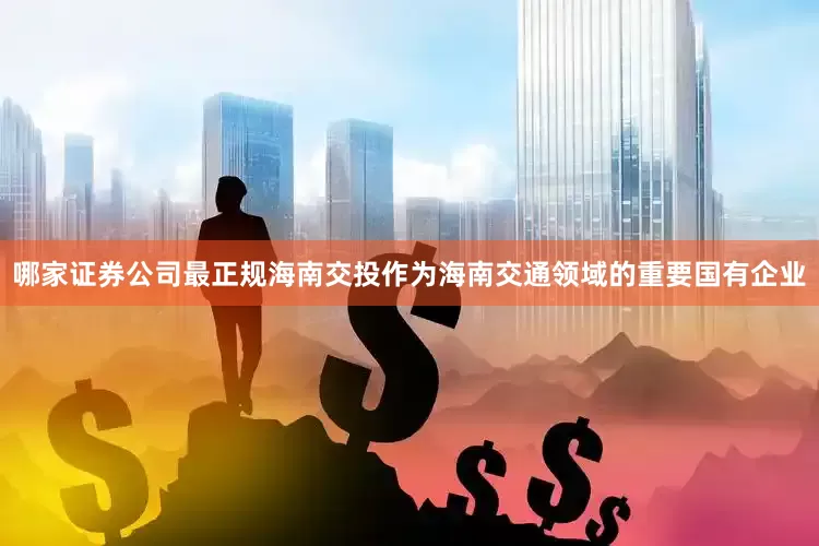 哪家证券公司最正规　　海南交投作为海南交通领域的重要国有企业