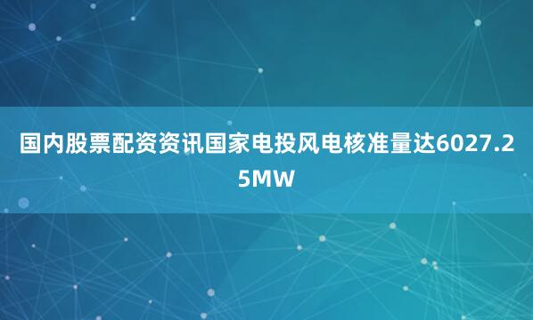 国内股票配资资讯国家电投风电核准量达6027.25MW