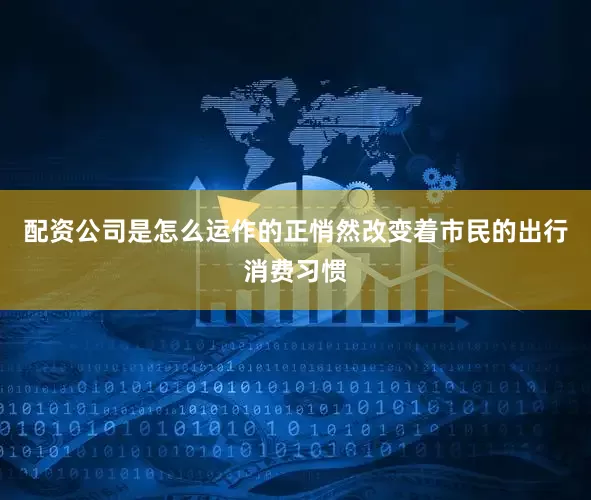 配资公司是怎么运作的正悄然改变着市民的出行消费习惯