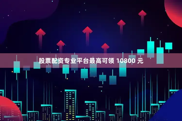 股票配资专业平台最高可领 10800 元
