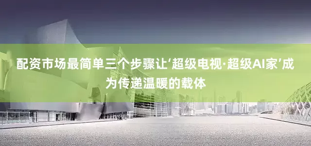 配资市场最简单三个步骤让‘超级电视·超级AI家’成为传递温暖的载体