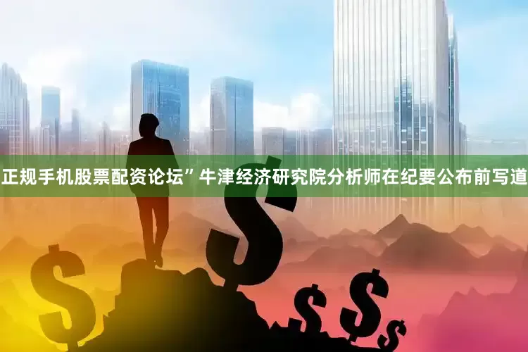 正规手机股票配资论坛”牛津经济研究院分析师在纪要公布前写道