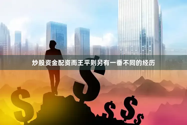 炒股资金配资而王平则另有一番不同的经历