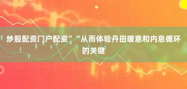 炒股配资门户配资”“从而体验丹田暖意和内息循环的关键