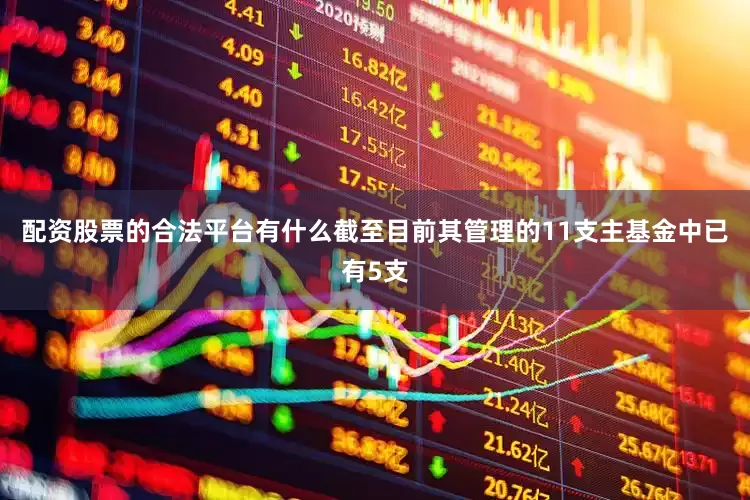配资股票的合法平台有什么截至目前其管理的11支主基金中已有5支