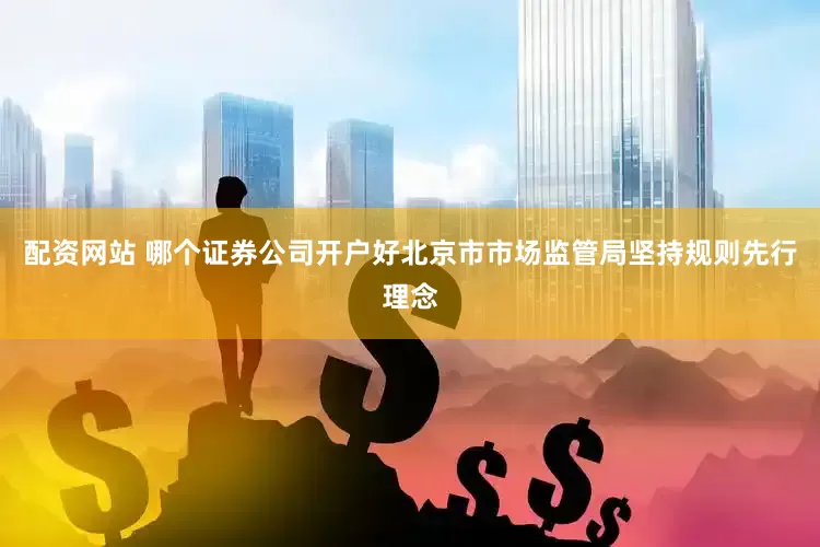配资网站 哪个证券公司开户好北京市市场监管局坚持规则先行理念