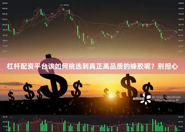 杠杆配资平台该如何挑选到真正高品质的蜂胶呢？别担心