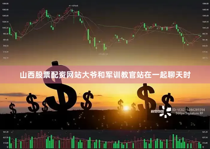 山西股票配资网站大爷和军训教官站在一起聊天时
